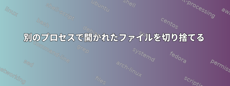 別のプロセスで開かれたファイルを切り捨てる