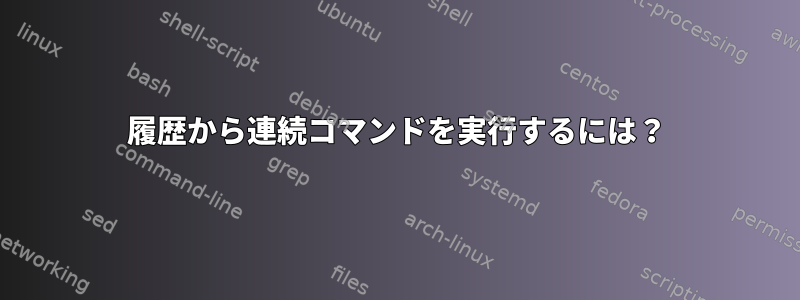 履歴から連続コマンドを実行するには？