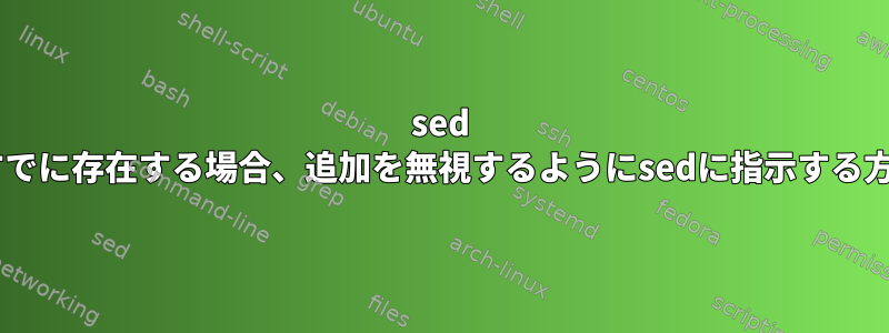 sed +行がすでに存在する場合、追加を無視するようにsedに指示する方法は？