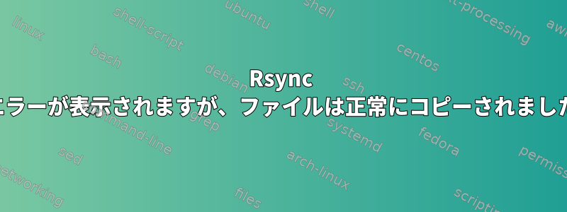 Rsync にエラーが表示されますが、ファイルは正常にコピーされました。