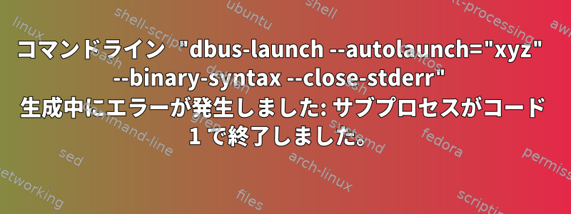 コマンドライン "dbus-launch --autolaunch="xyz" --binary-syntax --close-stderr" 生成中にエラーが発生しました: サブプロセスがコード 1 で終了しました。