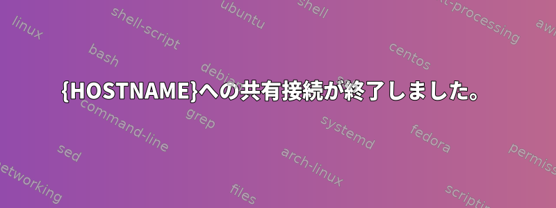 {HOSTNAME}への共有接続が終了しました。