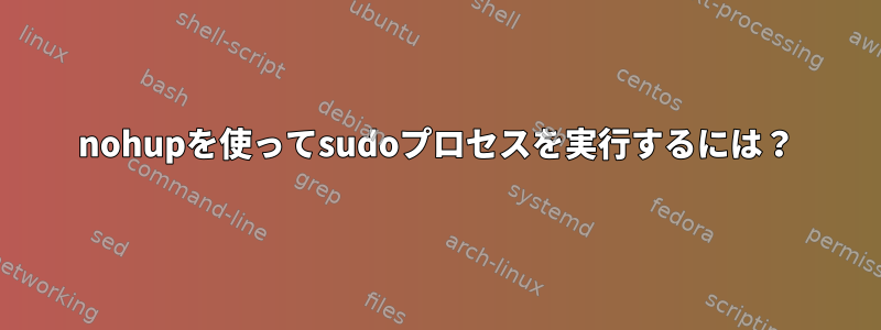 nohupを使ってsudoプロセスを実行するには？