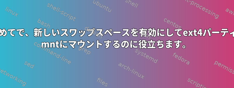 Linuxが初めてで、新しいスワップスペースを有効にしてext4パーティションを/ mntにマウントするのに役立ちます。