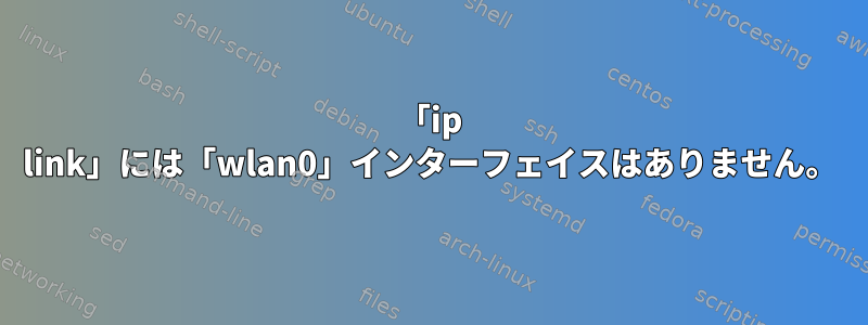 「ip link」には「wlan0」インターフェイスはありません。