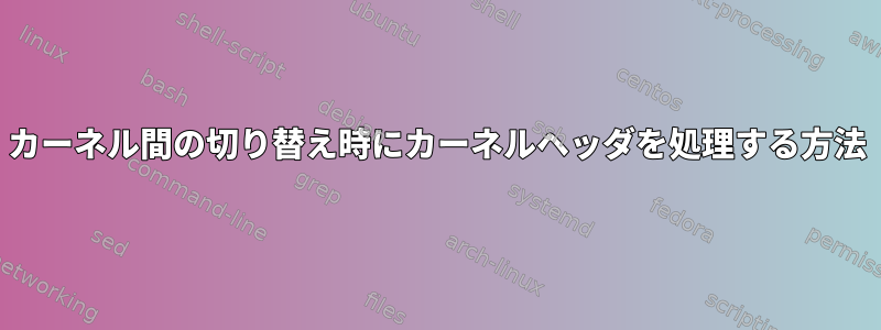 カーネル間の切り替え時にカーネルヘッダを処理する方法