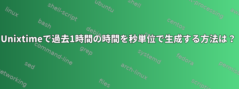 Unixtimeで過去1時間の時間を秒単位で生成する方法は？