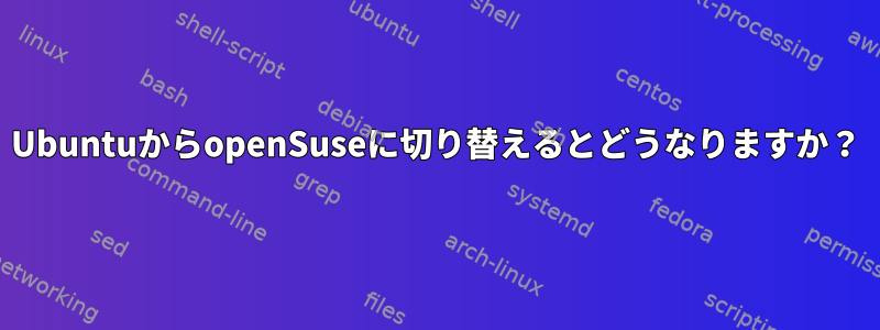 UbuntuからopenSuseに切り替えるとどうなりますか？