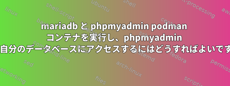 mariadb と phpmyadmin podman コンテナを実行し、phpmyadmin から自分のデータベースにアクセスするにはどうすればよいですか?