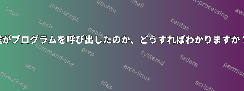 誰がプログラムを呼び出したのか、どうすればわかりますか？