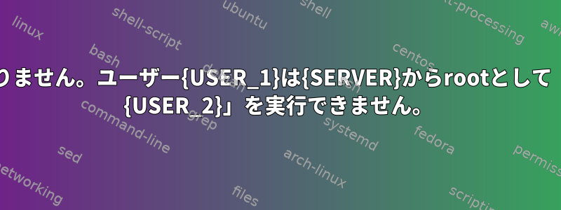 申し訳ありません。ユーザー{USER_1}は{SERVER}からrootとして「/bin/su {USER_2}」を実行できません。