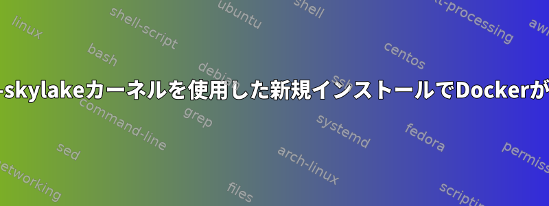 linux-ck-skylakeカーネルを使用した新規インストールでDockerが失敗する
