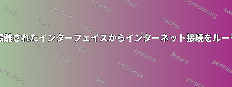 iproute2を使用して隔離されたインターフェイスからインターネット接続をルーティングする方法は？