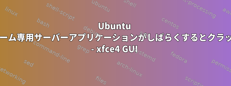 Ubuntu 18.04でゲーム専用サーバーアプリケーションがしばらくするとクラッシュ/遅延 - xfce4 GUI