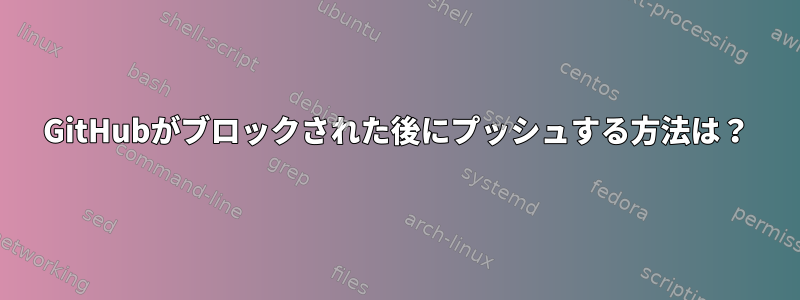 GitHubがブロックされた後にプッシュする方法は？