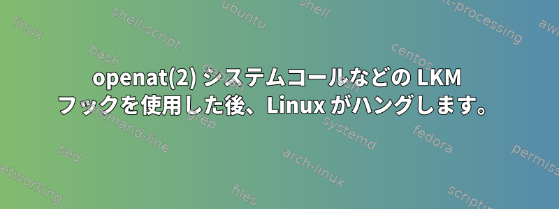 openat(2) システムコールなどの LKM フックを使用した後、Linux がハングします。