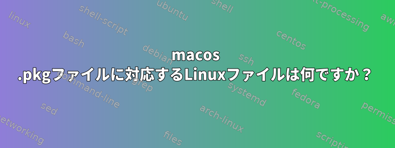 macos .pkgファイルに対応するLinuxファイルは何ですか？