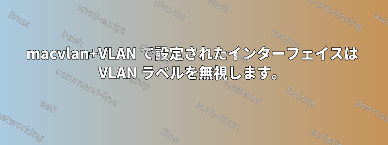 macvlan+VLAN で設定されたインターフェイスは VLAN ラベルを無視します。