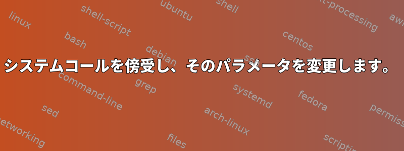 システムコールを傍受し、そのパラメータを変更します。