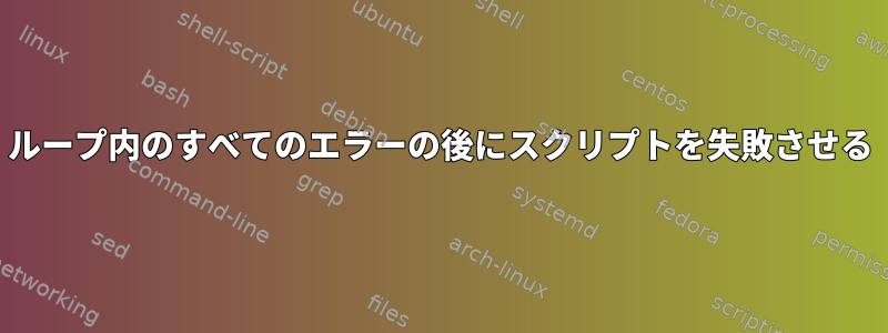 ループ内のすべてのエラーの後にスクリプトを失敗させる