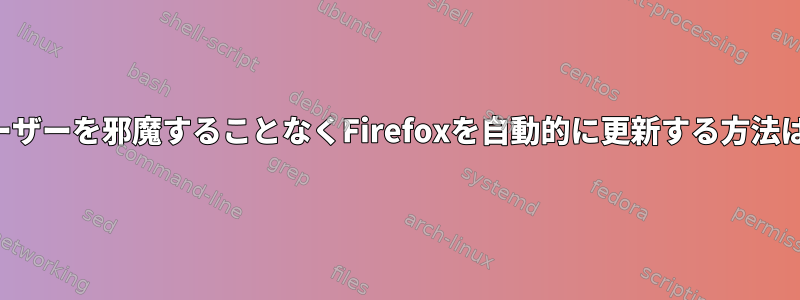 ユーザーを邪魔することなくFirefoxを自動的に更新する方法は？