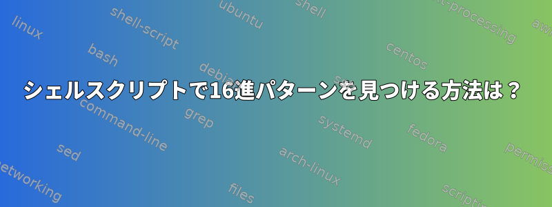 シェルスクリプトで16進パターンを見つける方法は？