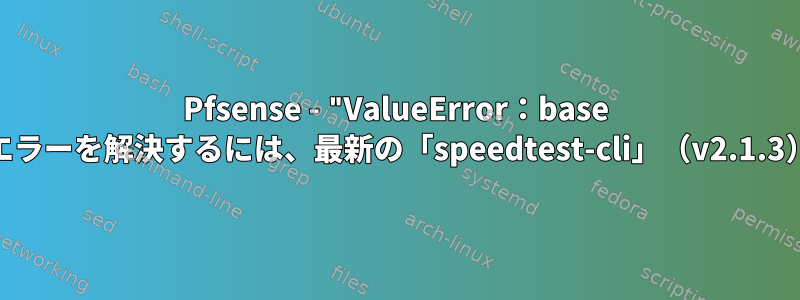 Pfsense - "ValueError：base 10のint（）の無効なリテラル"エラーを解決するには、最新の「speedtest-cli」（v2.1.3）をインストールしてください。