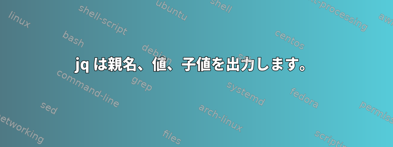 jq は親名、値、子値を出力します。