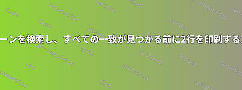 パターンを検索し、すべての一致が見つかる前に2行を印刷する方法