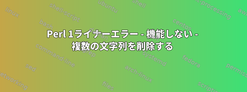 Perl 1ライナーエラー - 機能しない - 複数の文字列を削除する