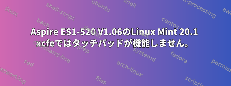 Aspire ES1-520 V1.06のLinux Mint 20.1 xcfeではタッチパッドが機能しません。