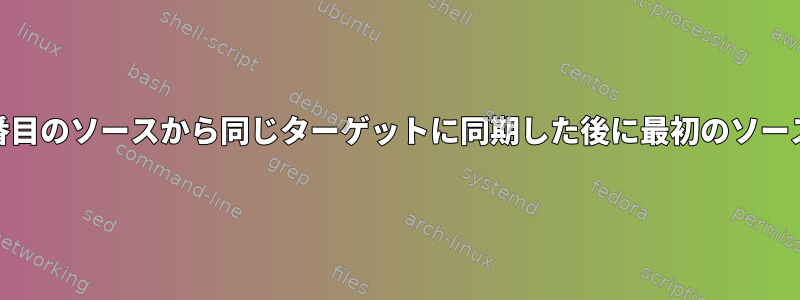 Rsync、2つのソースからコピー：2番目のソースから同じターゲットに同期した後に最初のソースからファイルを削除しない方法は？