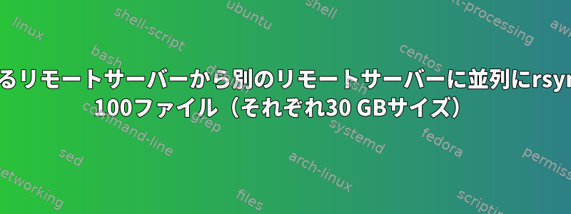 あるリモートサーバーから別のリモートサーバーに並列にrsync 100ファイル（それぞれ30 GBサイズ）