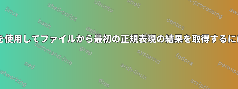 bash、grep、またはsedを使用してファイルから最初の正規表現の結果を取得するにはどうすればよいですか？