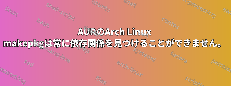 AURのArch Linux makepkgは常に依存関係を見つけることができません。