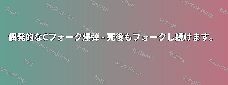 偶発的なCフォーク爆弾 - 死後もフォークし続けます。