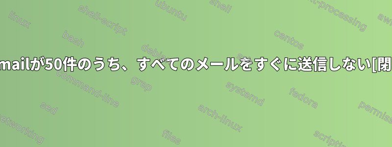 sendmailが50件のうち、すべてのメールをすぐに送信しない[閉じる]