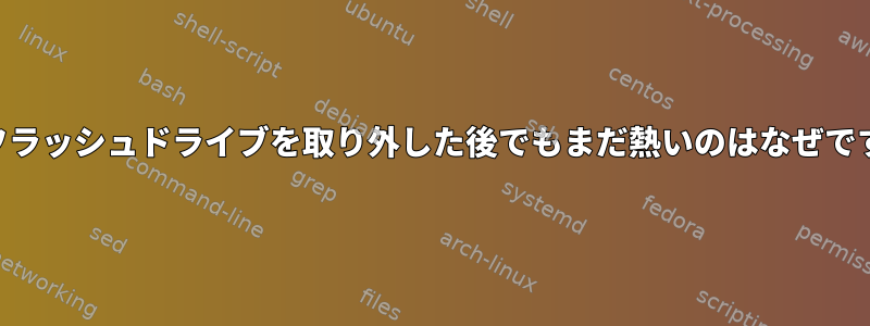 USBフラッシュドライブを取り外した後でもまだ熱いのはなぜですか？