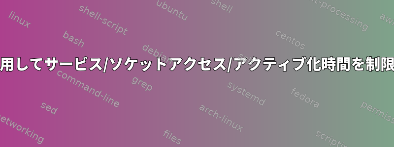 systemdを使用してサービス/ソケットアクセス/アクティブ化時間を制限する方法は？