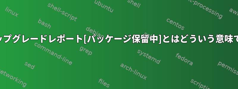 無人アップグレードレポート[パッケージ保留中]とはどういう意味ですか？