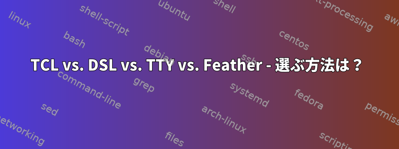 TCL vs. DSL vs. TTY vs. Feather - 選ぶ方法は？