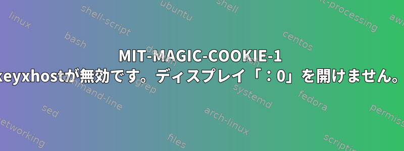 MIT-MAGIC-COOKIE-1 keyxhostが無効です。ディスプレイ「：0」を開けません。