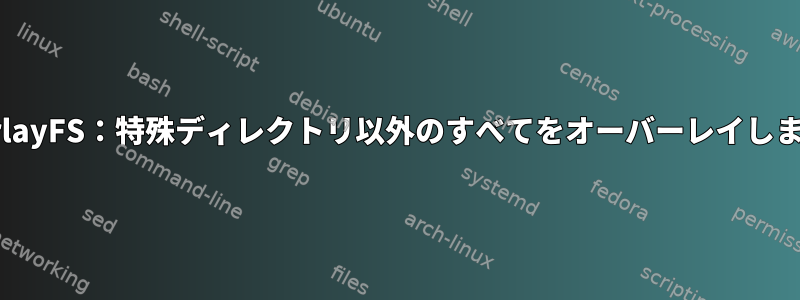 OverlayFS：特殊ディレクトリ以外のすべてをオーバーレイします。