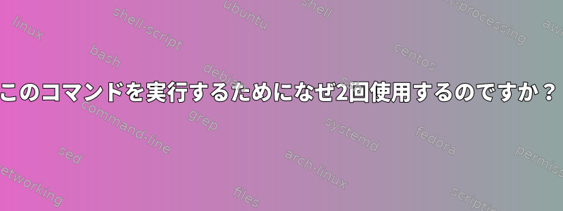 このコマンドを実行するためになぜ2回使用するのですか？