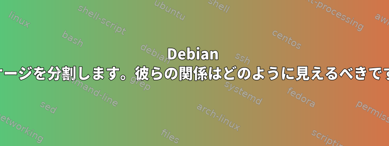 Debian パッケージを分割します。彼らの関係はどのように見えるべきですか？