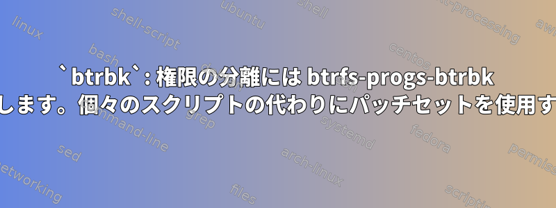 `btrbk`: 権限の分離には btrfs-progs-btrbk バックエンドを使用します。個々のスクリプトの代わりにパッチセットを使用するのはなぜですか？