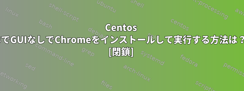 Centos 8でGUIなしでChromeをインストールして実行する方法は？ [閉鎖]