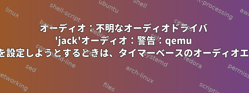 オーディオ：不明なオーディオドライバ 'jack'オーディオ：警告：qemu VMを使用してパイプライン/ジャックを設定しようとするときは、タイマーベースのオーディオエミュレーションを使用してください。