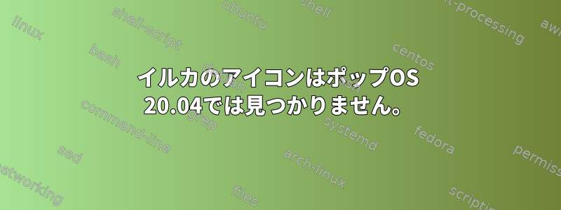 イルカのアイコンはポップOS 20.04では見つかりません。