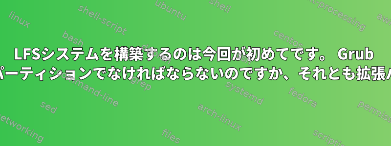 LFSシステムを構築するのは今回が初めてです。 Grub Biosパーティションはデフォルトパーティションでなければならないのですか、それとも拡張パーティションであるべきですか？